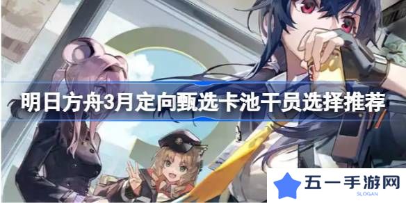 明日方舟3月定向甄选卡池干员怎么选-明日方舟3月定向甄选卡池干员选择推荐